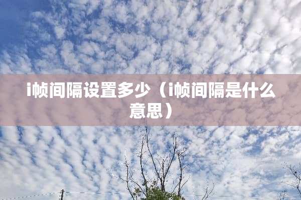 i帧间隔设置多少（i帧间隔是什么意思）