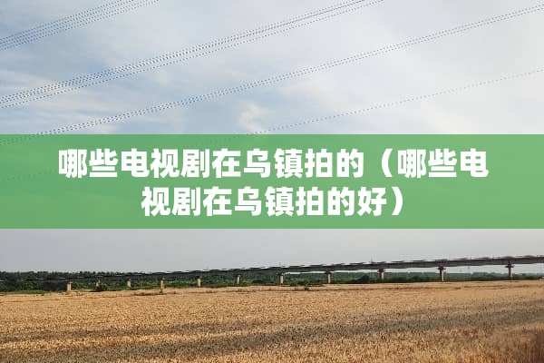 哪些电视剧在乌镇拍的（哪些电视剧在乌镇拍的好）
