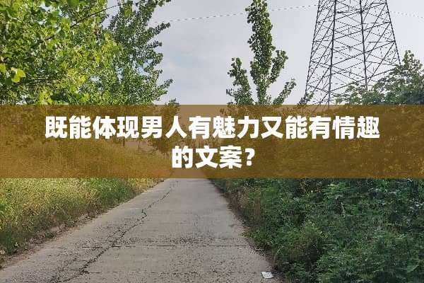 既能体现男人有魅力又能有情趣的文案？