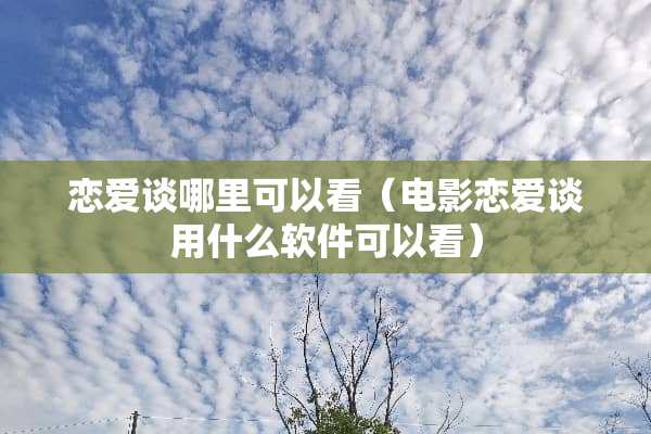 恋爱谈哪里可以看（电影恋爱谈用什么软件可以看）