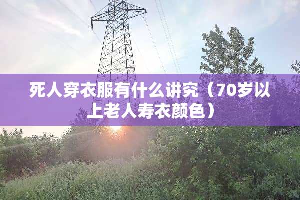 死人穿衣服有什么讲究（70岁以上老人寿衣颜色）