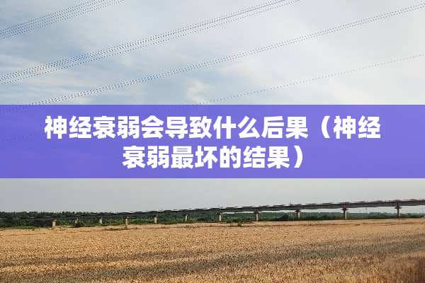 神经衰弱会导致什么后果（神经衰弱最坏的结果）