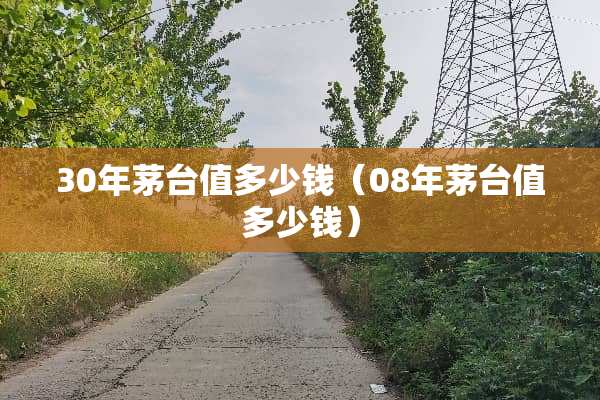 30年茅台值多少钱（08年茅台值多少钱）