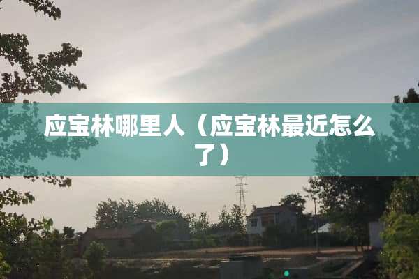 应宝林哪里人（应宝林最近怎么了）