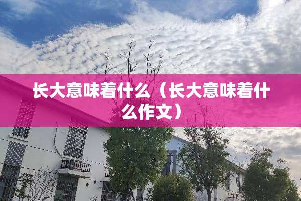 长大意味着什么（长大意味着什么作文）