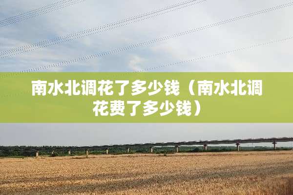 南水北调花了多少钱（南水北调花费了多少钱）