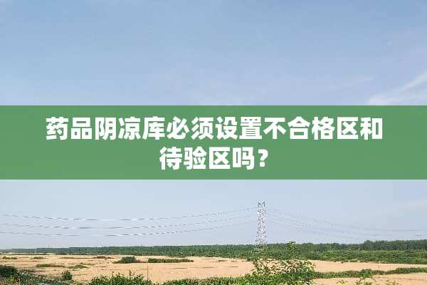药品*凉库必须设置不合格区和待验区吗？