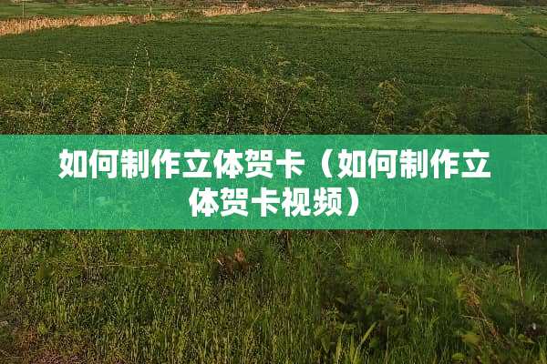 如何制作立体贺卡（如何制作立体贺卡视频）