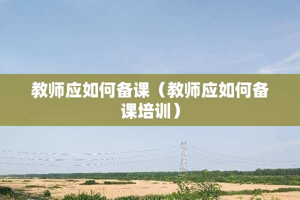 教师应如何备课（教师应如何备课培训）
