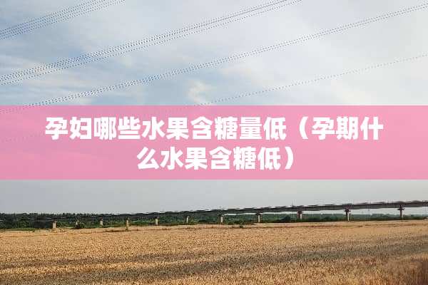 孕妇哪些水果含糖量低（孕期什么水果含糖低）