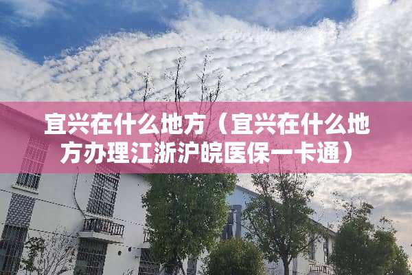 宜兴在什么地方（宜兴在什么地方办理江浙沪皖医保一卡通）