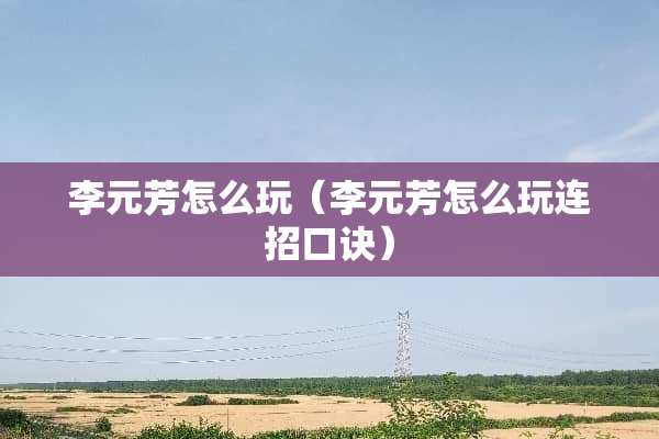 李元芳怎么玩（李元芳怎么玩连招口诀）