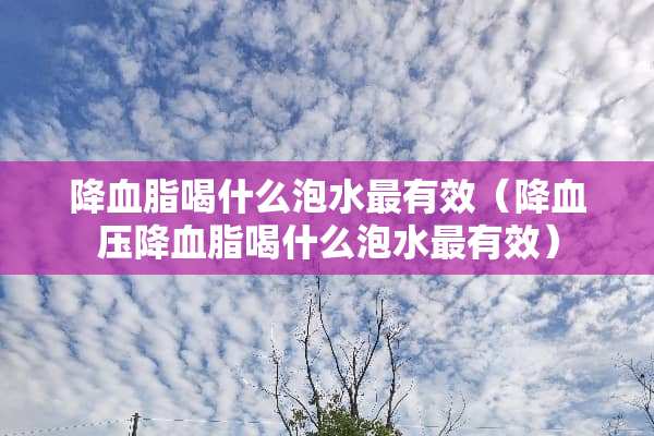 降血脂喝什么泡水最有效（降血压降血脂喝什么泡水最有效）