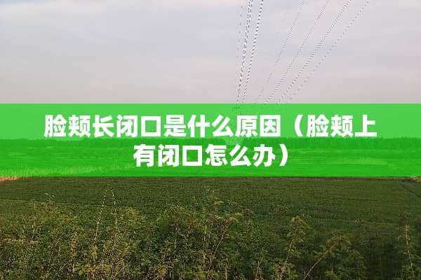 脸颊长闭口是什么原因（脸颊上有闭口怎么办）