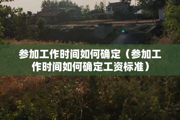 参加工作时间如何确定（参加工作时间如何确定工资标准）