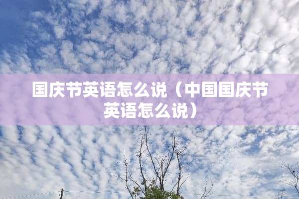 国庆节英语怎么说（中国国庆节英语怎么说）
