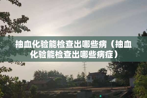 抽血化验能检查出哪些病（抽血化验能检查出哪些病症）