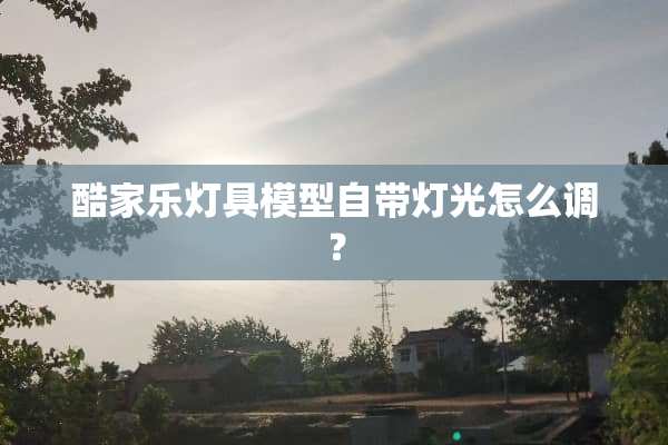 酷家乐灯具模型自带灯光怎么调？