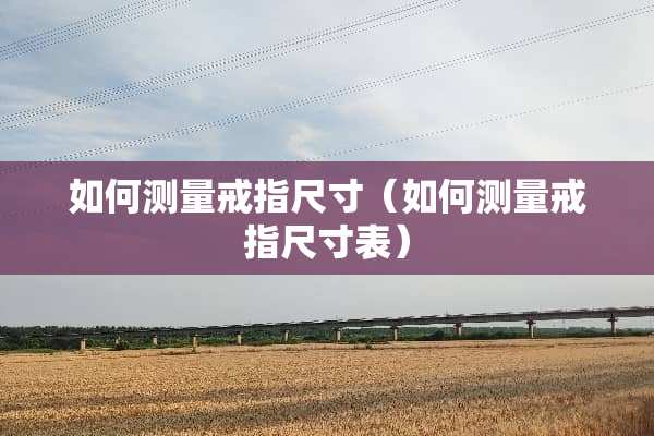 如何测量戒指尺寸（如何测量戒指尺寸表）