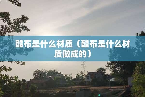 酷布是什么材质（酷布是什么材质做成的）