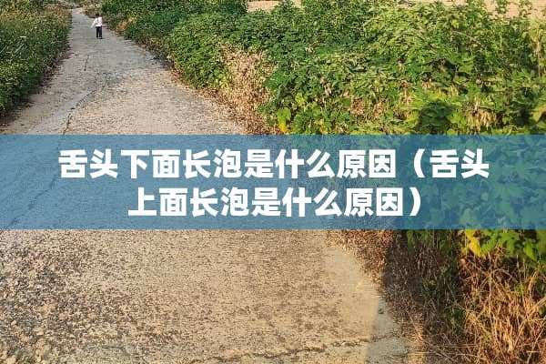 舌头下面长泡是什么原因（舌头上面长泡是什么原因）
