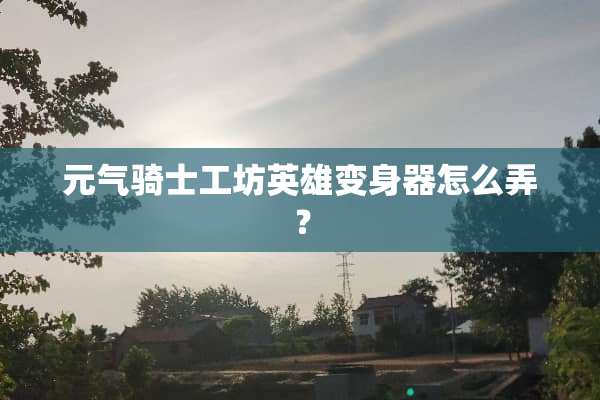 元气骑士工坊英雄变身器怎么弄？
