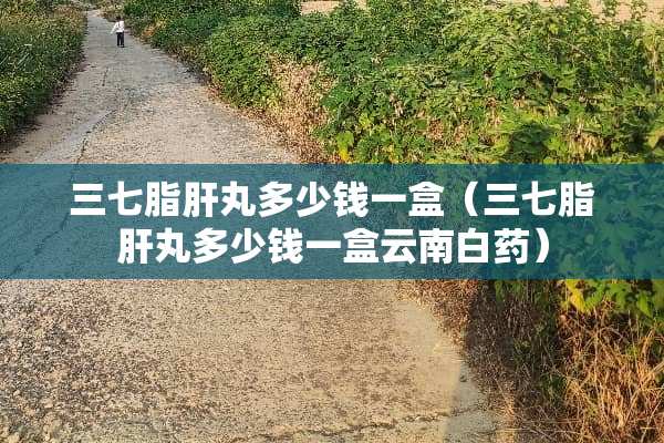 三七脂肝丸多少钱一盒（三七脂肝丸多少钱一盒云南白药）