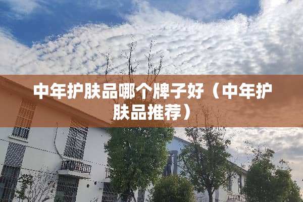中年护肤品哪个牌子好（中年护肤品推荐）