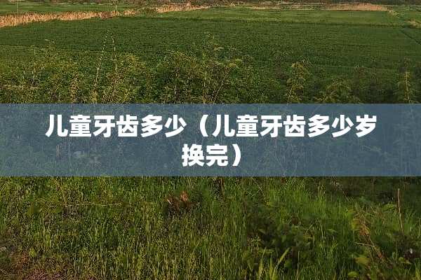 儿童牙齿多少（儿童牙齿多少岁换完）