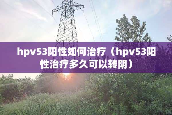 hpv53阳性如何治疗（hpv53阳性治疗多久可以转*）