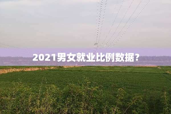 2021男女就业比例数据？