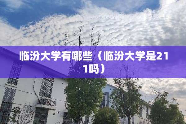 临汾大学有哪些（临汾大学是211吗）