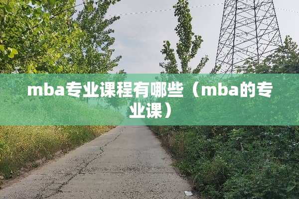 mba专业课程有哪些（mba的专业课）