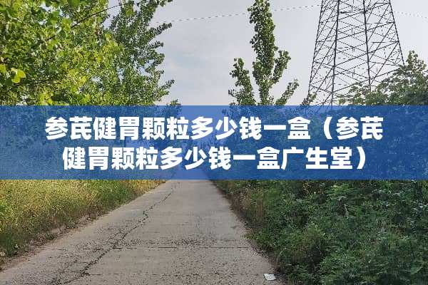 参芪健胃颗粒多少钱一盒（参芪健胃颗粒多少钱一盒广生堂）