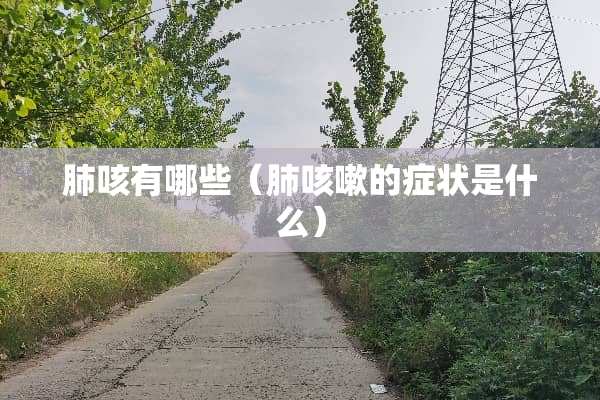 肺咳有哪些（肺咳嗽的症状是什么）