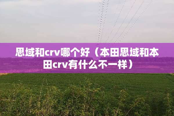 思域和crv哪个好（本田思域和本田crv有什么不一样）