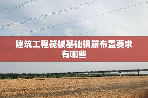 建筑工程筏板基础钢筋布置要求有哪些