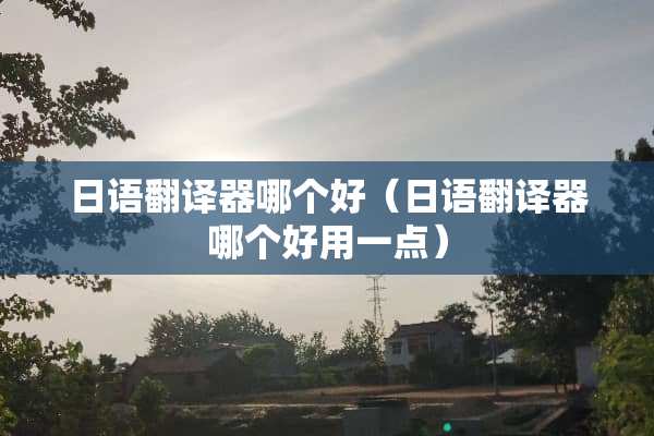 日语翻译器哪个好（日语翻译器哪个好用一点）