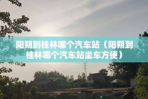 阳朔到桂林哪个汽车站（阳朔到桂林哪个汽车站坐车方便）