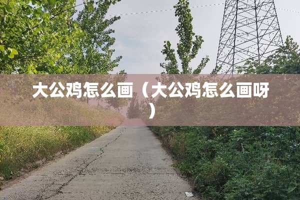 大公鸡怎么画（大公鸡怎么画呀）