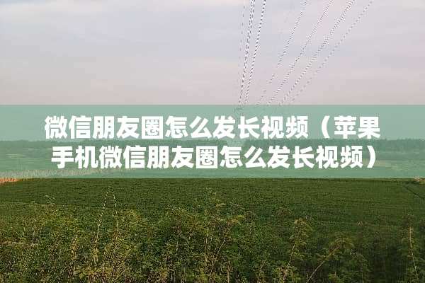 微信朋友圈怎么发长视频（苹果手机微信朋友圈怎么发长视频）