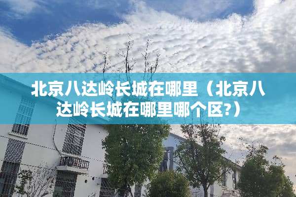 北京八达岭长城在哪里（北京八达岭长城在哪里哪个区?）