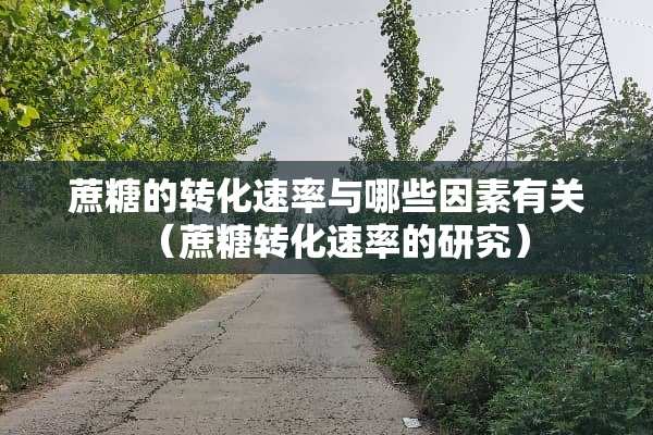 蔗糖的转化速率与哪些因素有关（蔗糖转化速率的研究）