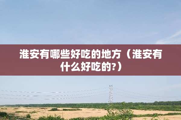 淮安有哪些好吃的地方（淮安有什么好吃的?）