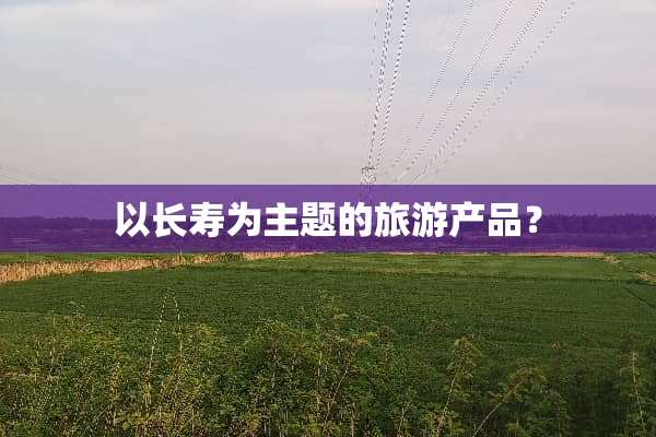 以长寿为主题的旅游产品？