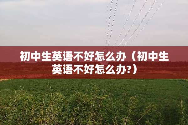 初中生英语不好怎么办（初中生英语不好怎么办?）