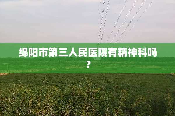 绵阳市第三人民医院有精神科吗？