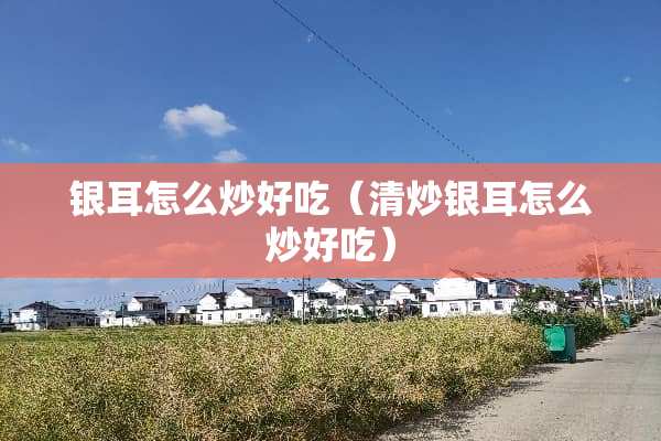 银耳怎么炒好吃（清炒银耳怎么炒好吃）