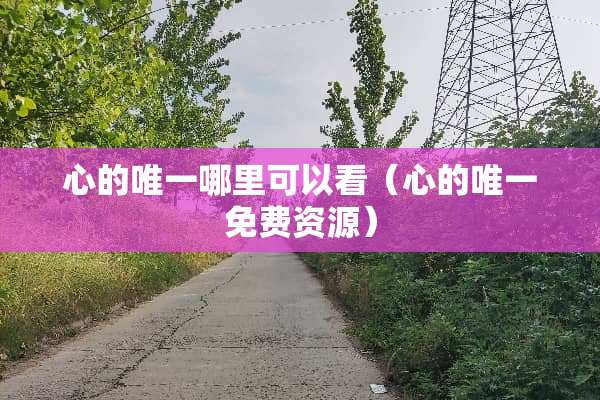 心的唯一哪里可以看（心的唯一免费资源）
