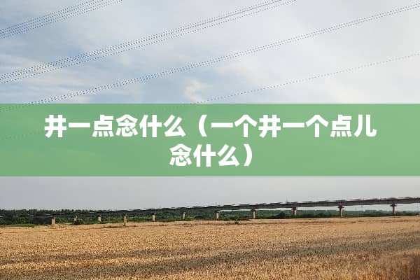 井一点念什么（一个井一个点儿念什么）